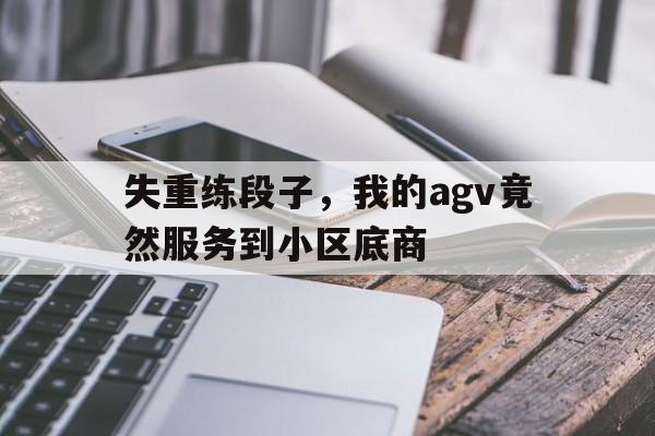 PG电子官网-关于失重练段子，我的agv竟然服务到小区底商的信息