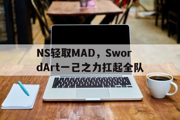 PG电子试玩-NS轻取MAD，SwordArt一己之力扛起全队的简单介绍
