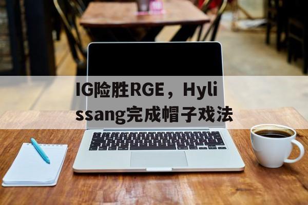 包含IG险胜RGE，Hylissang完成帽子戏法的词条